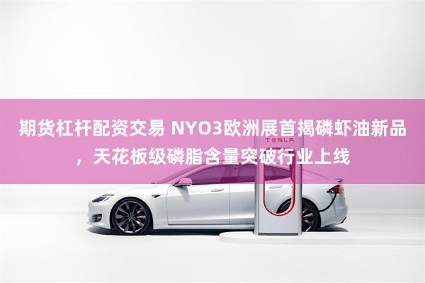 期货杠杆配资交易 NYO3欧洲展首揭磷虾油新品，天花板级磷脂含量突破行业上线