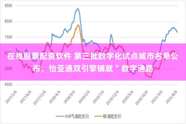 在线股票配资软件 第三批数字化试点城市名单公布，怡亚通双引擎铺就＂数字通路