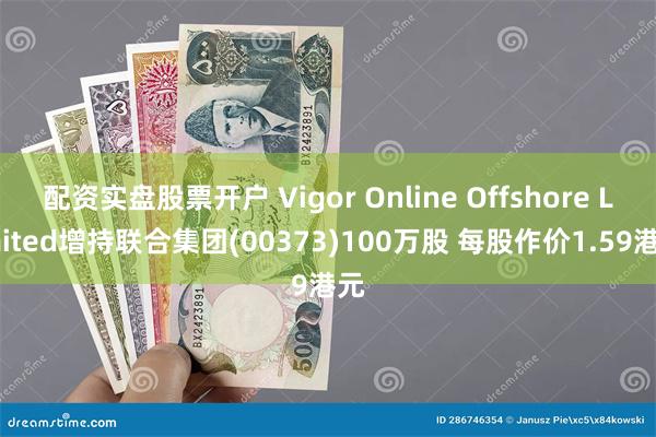 配资实盘股票开户 Vigor Online Offshore Limited增持联合集团(00373)100万股 每股作价1.59港元