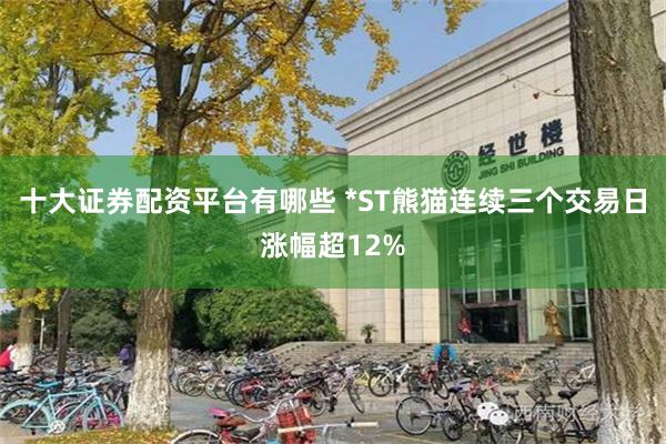 十大证券配资平台有哪些 *ST熊猫连续三个交易日涨幅超12%