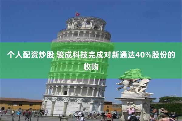 个人配资炒股 骏成科技完成对新通达40%股份的收购