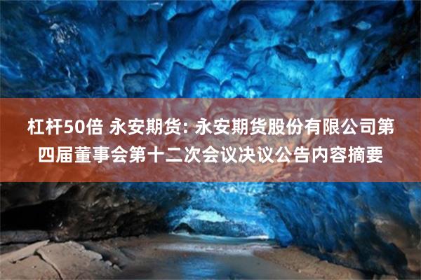 杠杆50倍 永安期货: 永安期货股份有限公司第四届董事会第十二次会议决议公告内容摘要