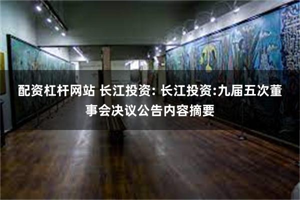 配资杠杆网站 长江投资: 长江投资:九届五次董事会决议公告内容摘要