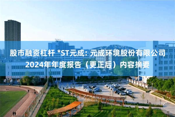 股市融资杠杆 *ST元成: 元成环境股份有限公司2024年年度报告（更正后）内容摘要