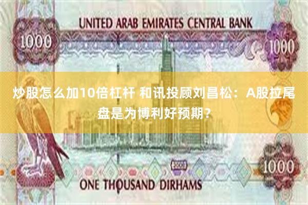 炒股怎么加10倍杠杆 和讯投顾刘昌松：A股拉尾盘是为博利好预期？
