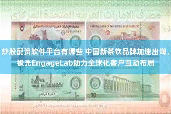 炒股配资软件平台有哪些 中国新茶饮品牌加速出海，极光EngageLab助力全球化客户互动布局