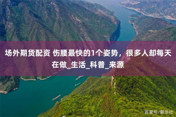 场外期货配资 伤腰最快的1个姿势，很多人却每天在做_生活_科普_来源