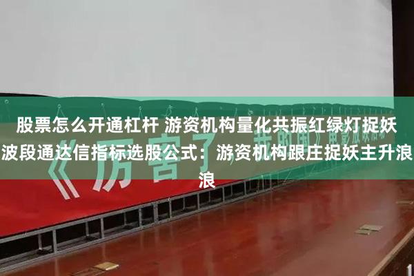股票怎么开通杠杆 游资机构量化共振红绿灯捉妖波段通达信指标选股公式：游资机构跟庄捉妖主升浪