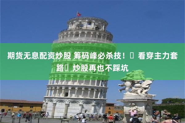 期货无息配资炒股 筹码峰必杀技！​看穿主力套路​炒股再也不踩坑