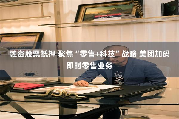 融资股票抵押 聚焦“零售+科技”战略 美团加码即时零售业务