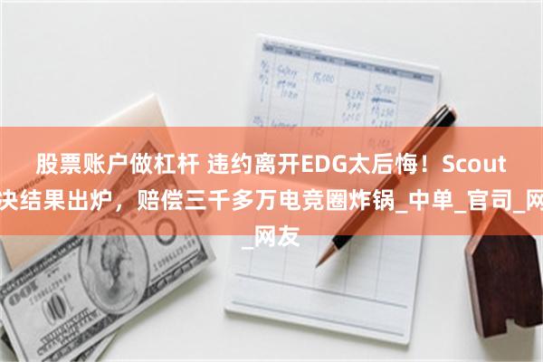 股票账户做杠杆 违约离开EDG太后悔！Scout判决结果出炉，赔偿三千多万电竞圈炸锅_中单_官司_网友