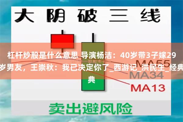 杠杆炒股是什么意思 导演杨洁：40岁带3子嫁29岁男友，王崇秋：我已决定你了_西游记_洪民生_经典