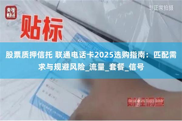 股票质押信托 联通电话卡2025选购指南：匹配需求与规避风险_流量_套餐_信号
