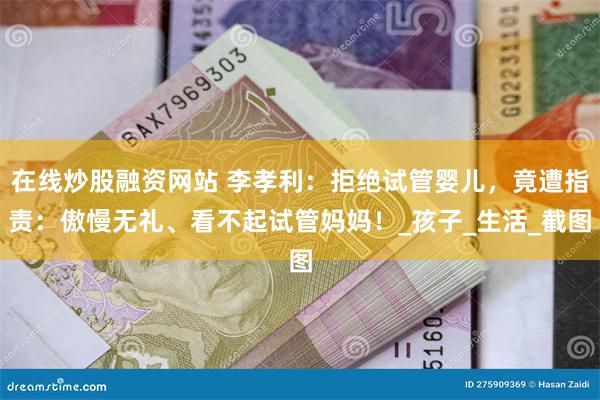 在线炒股融资网站 李孝利：拒绝试管婴儿，竟遭指责：傲慢无礼、看不起试管妈妈！_孩子_生活_截图
