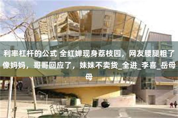利率杠杆的公式 全红婵现身荔枝园，网友腰腿粗了像妈妈，哥哥回应了，妹妹不卖货_全进_李喜_岳母