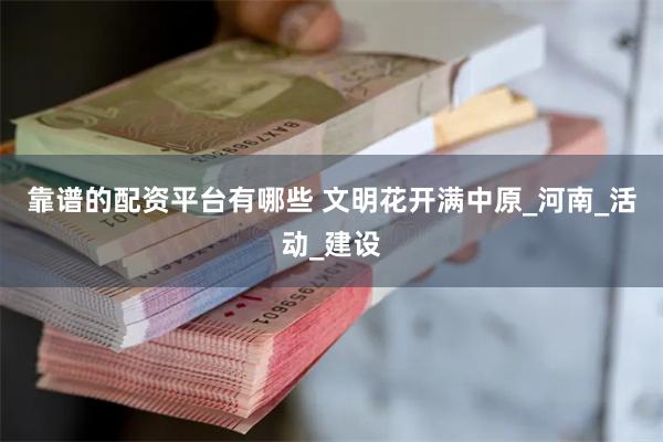 靠谱的配资平台有哪些 文明花开满中原_河南_活动_建设