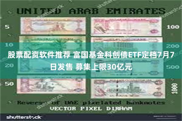 股票配资软件推荐 富国基金科创债ETF定档7月7日发售 募集上限30亿元