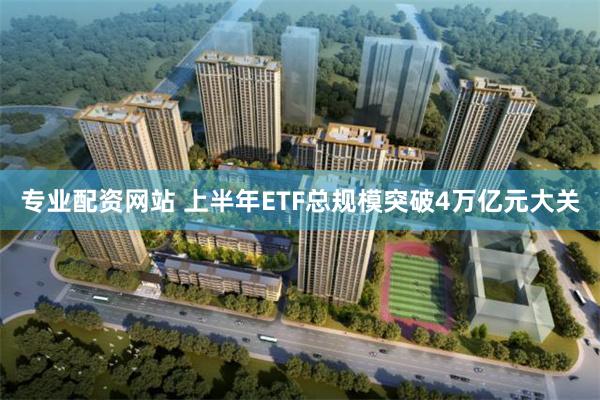 专业配资网站 上半年ETF总规模突破4万亿元大关