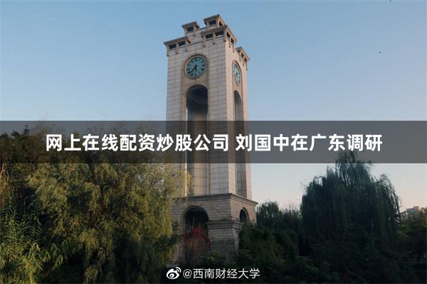 网上在线配资炒股公司 刘国中在广东调研