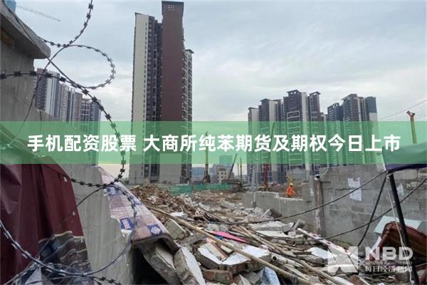 手机配资股票 大商所纯苯期货及期权今日上市