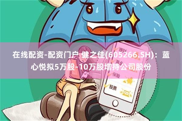 在线配资-配资门户 健之佳(605266.SH)：蓝心悦拟5万股-10万股增持公司股份