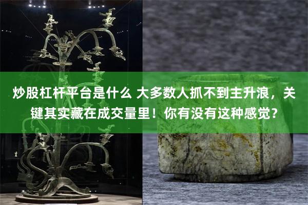 炒股杠杆平台是什么 大多数人抓不到主升浪，关键其实藏在成交量里！你有没有这种感觉？