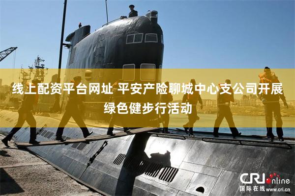 线上配资平台网址 平安产险聊城中心支公司开展绿色健步行活动