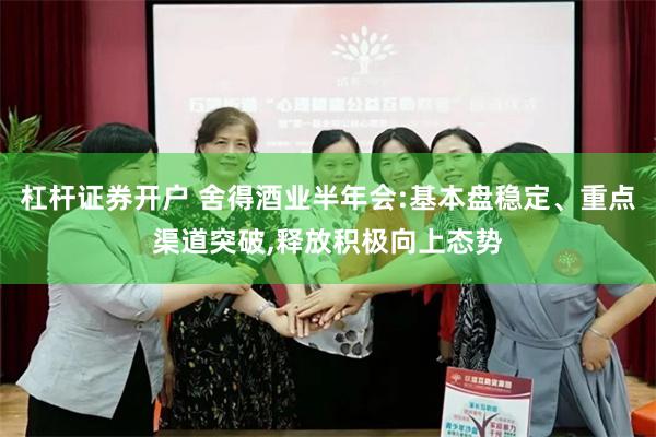 杠杆证券开户 舍得酒业半年会:基本盘稳定、重点渠道突破,释放积极向上态势