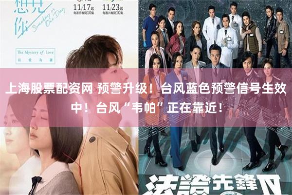 上海股票配资网 预警升级！台风蓝色预警信号生效中！台风“韦帕”正在靠近！