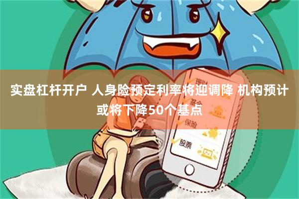 实盘杠杆开户 人身险预定利率将迎调降 机构预计或将下降50个基点