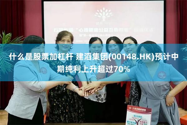 什么是股票加杠杆 建滔集团(00148.HK)预计中期纯利上升超过70%