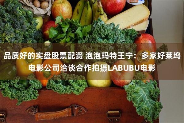 品质好的实盘股票配资 泡泡玛特王宁：多家好莱坞电影公司洽谈合作拍摄LABUBU电影