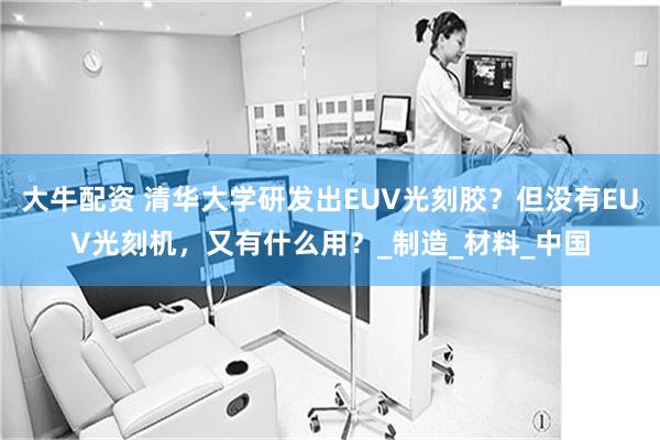 大牛配资 清华大学研发出EUV光刻胶？但没有EUV光刻机，又有什么用？_制造_材料_中国