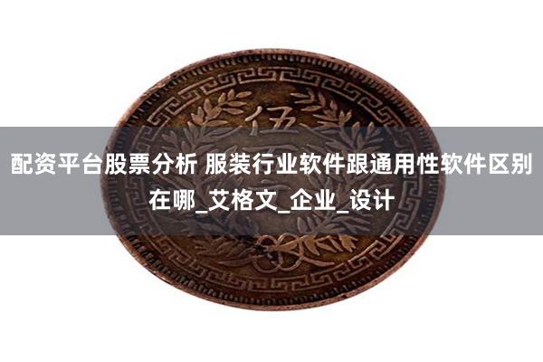配资平台股票分析 服装行业软件跟通用性软件区别在哪_艾格文_企业_设计