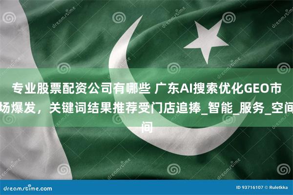 专业股票配资公司有哪些 广东AI搜索优化GEO市场爆发，关键词结果推荐受门店追捧_智能_服务_空间