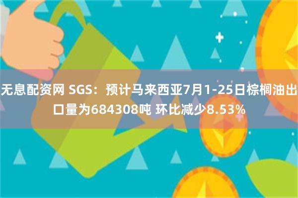 无息配资网 SGS：预计马来西亚7月1-25日棕榈油出口量为684308吨 环比减少8.53%