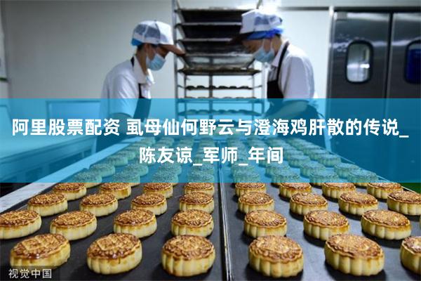 阿里股票配资 虱母仙何野云与澄海鸡肝散的传说_陈友谅_军师_年间