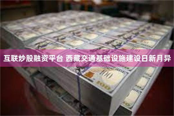 互联炒股融资平台 西藏交通基础设施建设日新月异