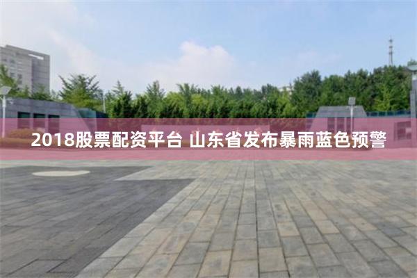 2018股票配资平台 山东省发布暴雨蓝色预警