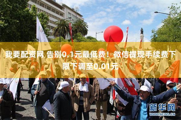 我要配资网 告别0.1元最低费！微信提现手续费下限下调至0.01元