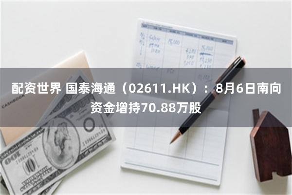 配资世界 国泰海通（02611.HK）：8月6日南向资金增持70.88万股