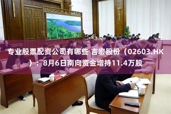 专业股票配资公司有哪些 吉宏股份（02603.HK）：8月6日南向资金增持11.4万股