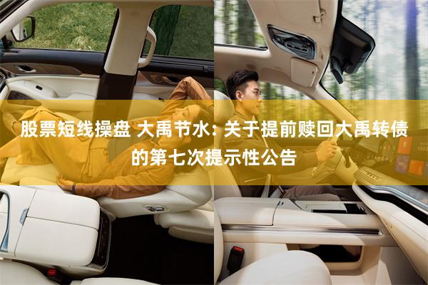 股票短线操盘 大禹节水: 关于提前赎回大禹转债的第七次提示性公告