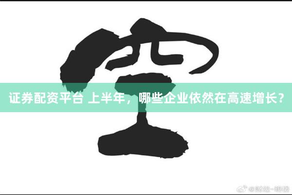 证券配资平台 上半年，哪些企业依然在高速增长？