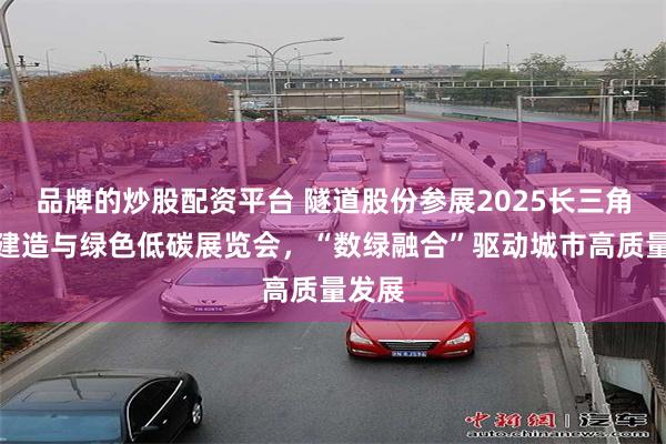 品牌的炒股配资平台 隧道股份参展2025长三角智能建造与绿色低碳展览会，“数绿融合”驱动城市高质量发展