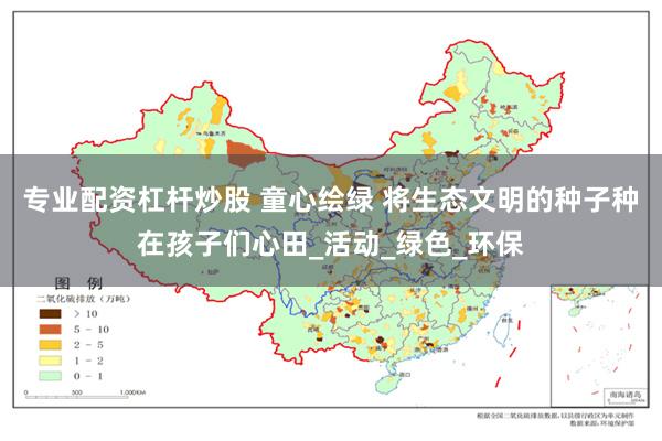 专业配资杠杆炒股 童心绘绿 将生态文明的种子种在孩子们心田_活动_绿色_环保