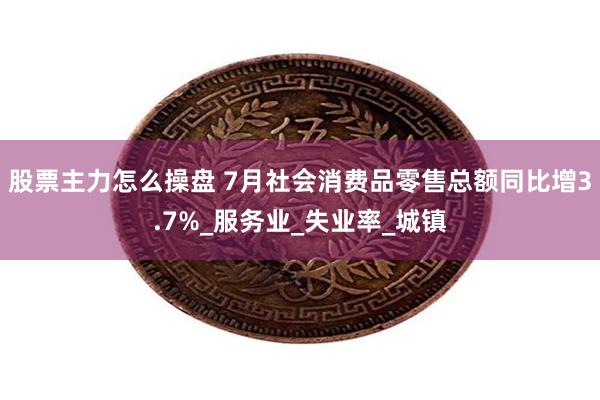股票主力怎么操盘 7月社会消费品零售总额同比增3.7%_服务业_失业率_城镇