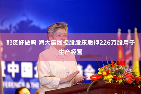 配资好做吗 海大集团控股股东质押226万股用于生产经营