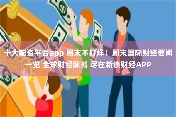 十大配资平台app 周末不打烊！周末国际财经要闻一览 全球财经脉搏 尽在新浪财经APP