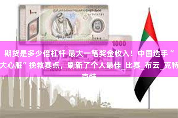 期货是多少倍杠杆 最大一笔奖金收入！中国选手“大心脏”挽救赛点，刷新了个人最佳_比赛_布云_克特